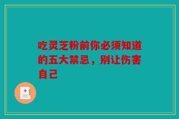 吃灵芝粉前你必须知道的五大禁忌，别让伤害自己