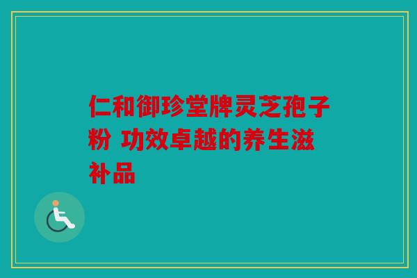 仁和御珍堂牌灵芝孢子粉 功效卓越的养生滋补品