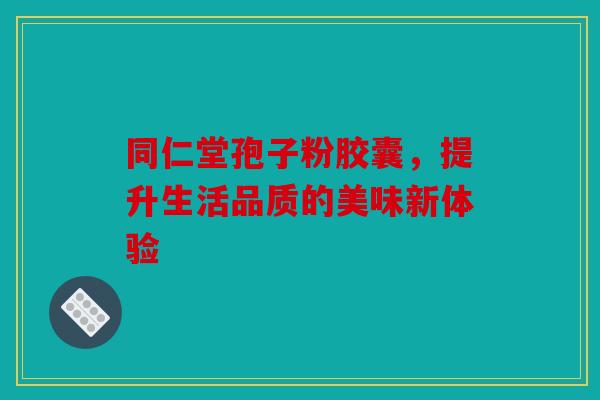 同仁堂孢子粉胶囊，提升生活品质的美味新体验