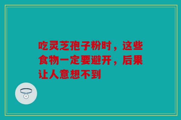 吃灵芝孢子粉时，这些食物一定要避开，后果让人意想不到