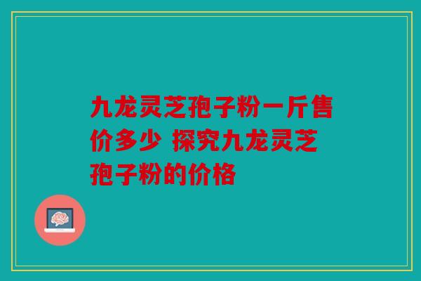 九龙灵芝孢子粉一斤售价多少 探究九龙灵芝孢子粉的价格