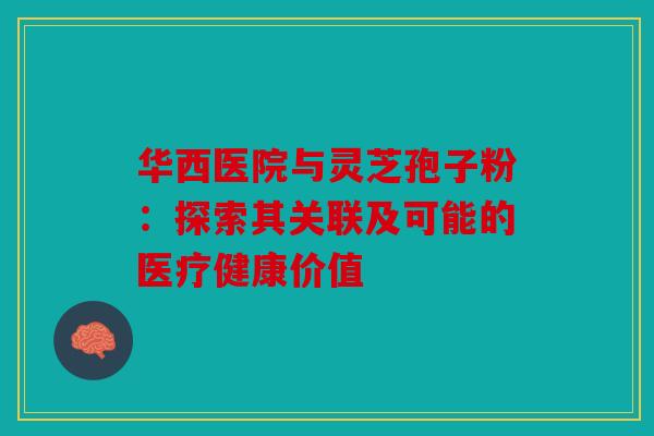 华西医院与灵芝孢子粉：探索其关联及可能的医疗健康价值