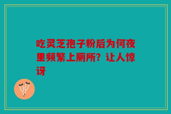 吃灵芝孢子粉后为何夜里频繁上厕所？让人惊讶
