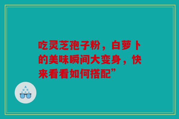 吃灵芝孢子粉，白萝卜的美味瞬间大变身，快来看看如何搭配”
