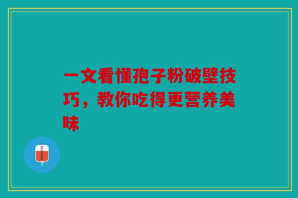 一文看懂孢子粉破壁技巧，教你吃得更营养美味