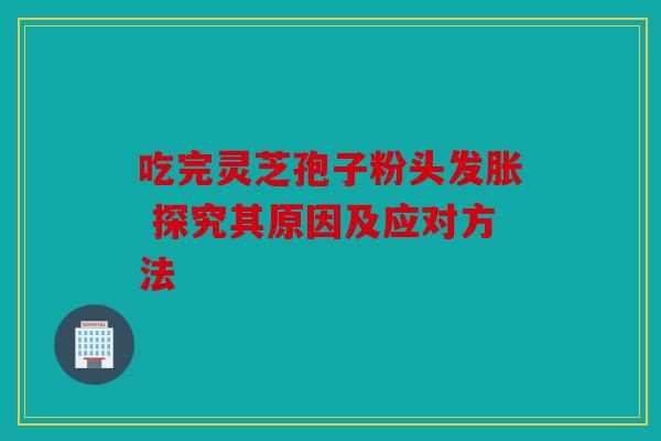 吃完灵芝孢子粉头发胀 探究其原因及应对方法