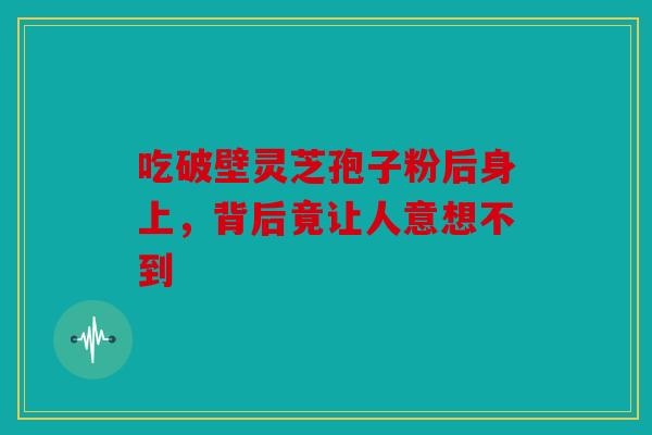 吃破壁灵芝孢子粉后身上，背后竟让人意想不到