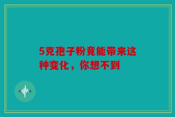 5克孢子粉竟能带来这种变化，你想不到