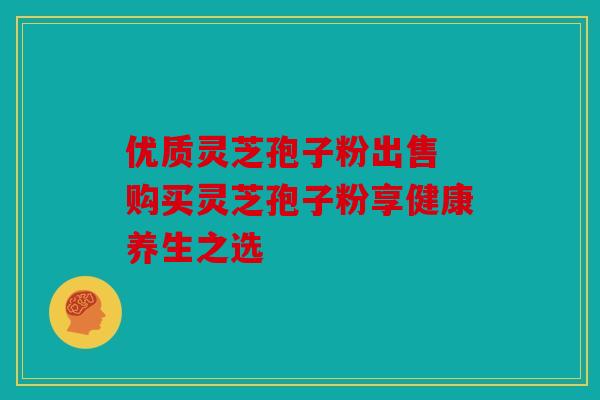 优质灵芝孢子粉出售 购买灵芝孢子粉享健康养生之选