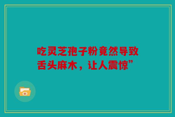 吃灵芝孢子粉竟然导致舌头麻木，让人震惊”