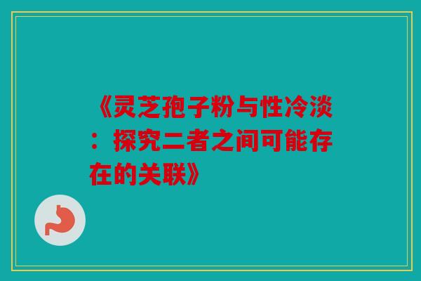 《灵芝孢子粉与性冷淡：探究二者之间可能存在的关联》