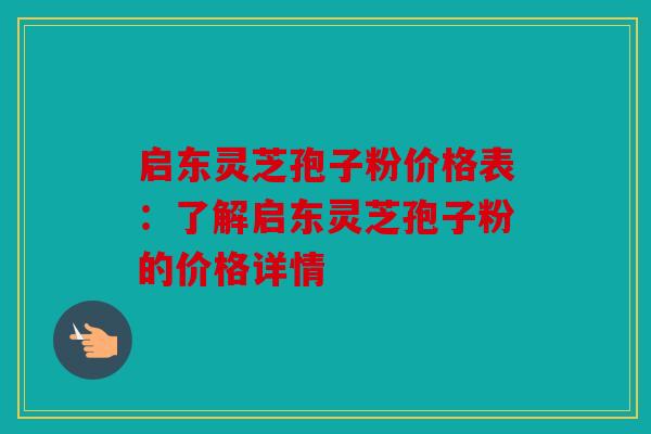 启东灵芝孢子粉价格表：了解启东灵芝孢子粉的价格详情