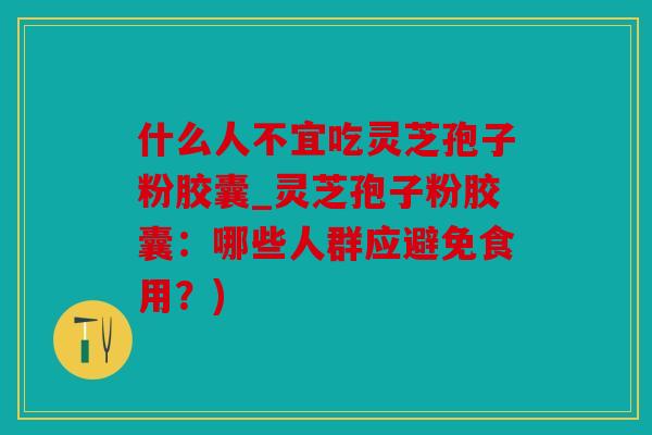 什么人不宜吃灵芝孢子粉胶囊_灵芝孢子粉胶囊：哪些人群应避免食用？)