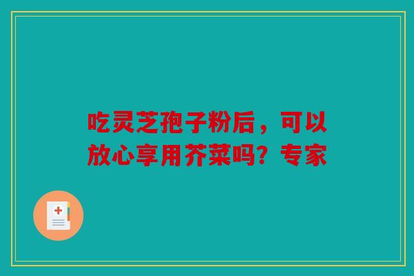 吃灵芝孢子粉后，可以放心享用芥菜吗？专家