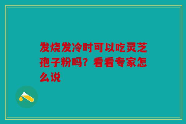 发烧发冷时可以吃灵芝孢子粉吗？看看专家怎么说