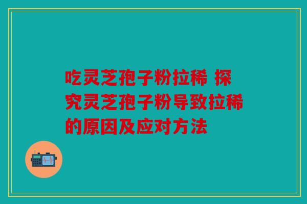 吃灵芝孢子粉拉稀 探究灵芝孢子粉导致拉稀的原因及应对方法