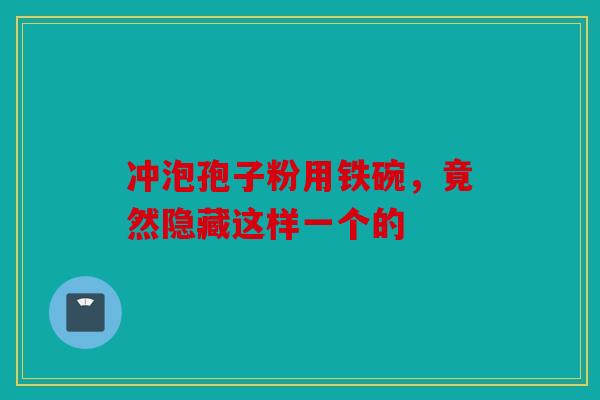 冲泡孢子粉用铁碗，竟然隐藏这样一个的