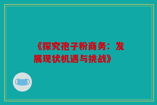 《探究孢子粉商务：发展现状机遇与挑战》