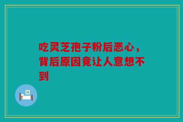 吃灵芝孢子粉后恶心，背后原因竟让人意想不到