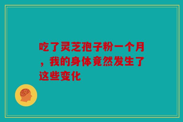 吃了灵芝孢子粉一个月，我的身体竟然发生了这些变化