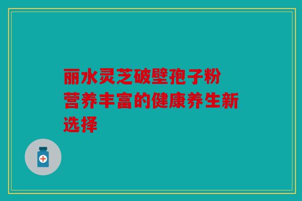 丽水灵芝破壁孢子粉 营养丰富的健康养生新选择