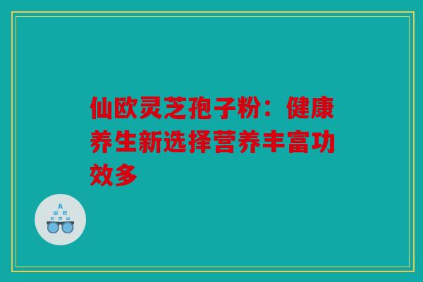 仙欧灵芝孢子粉：健康养生新选择营养丰富功效多