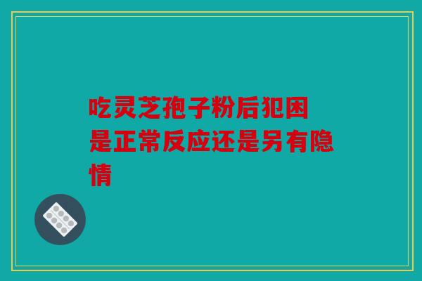 吃灵芝孢子粉后犯困 是正常反应还是另有隐情