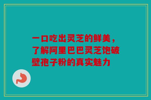 一口吃出灵芝的鲜美，了解阿里巴巴灵芝饱破壁孢子粉的真实魅力