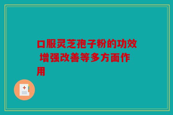 口服灵芝孢子粉的功效 增强改善等多方面作用