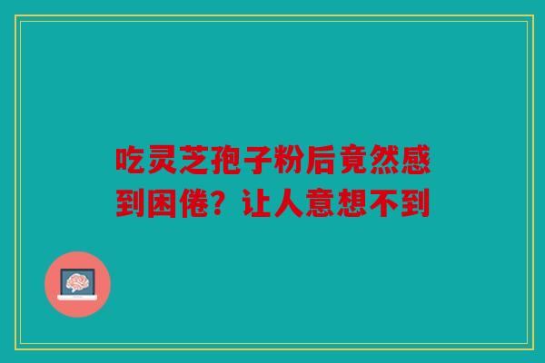 吃灵芝孢子粉后竟然感到困倦？让人意想不到