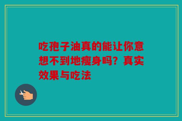 吃孢子油真的能让你意想不到地瘦身吗？真实效果与吃法