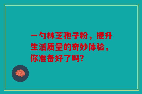 一勺林芝孢子粉，提升生活质量的奇妙体验，你准备好了吗？