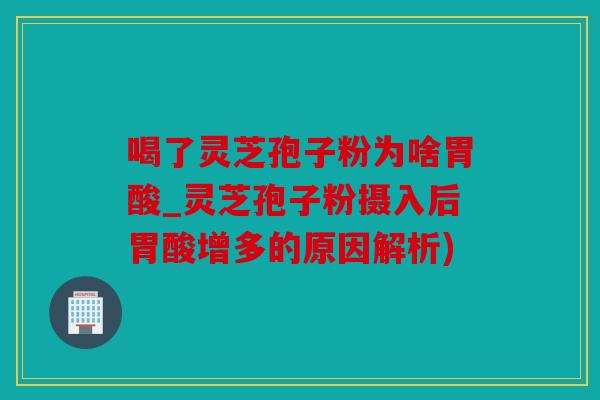 喝了灵芝孢子粉为啥胃酸_灵芝孢子粉摄入后胃酸增多的原因解析)