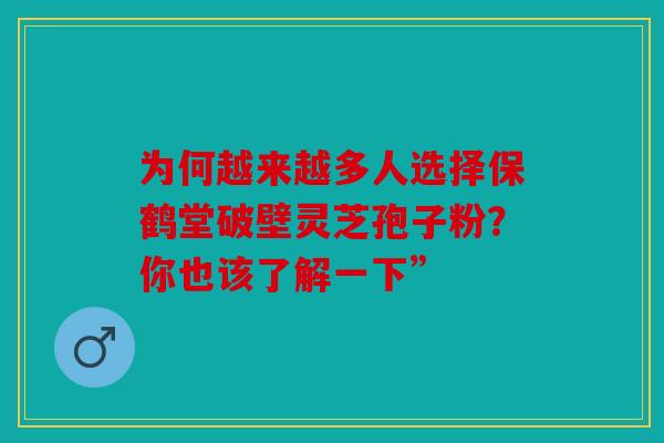 为何越来越多人选择保鹤堂破壁灵芝孢子粉？你也该了解一下”
