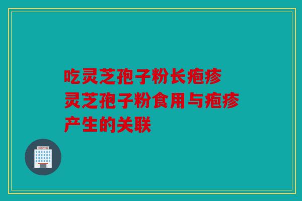 吃灵芝孢子粉长疱疹 灵芝孢子粉食用与疱疹产生的关联