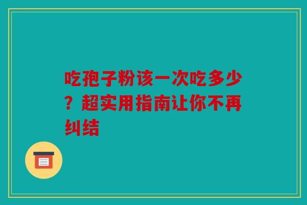 吃孢子粉该一次吃多少？超实用指南让你不再纠结