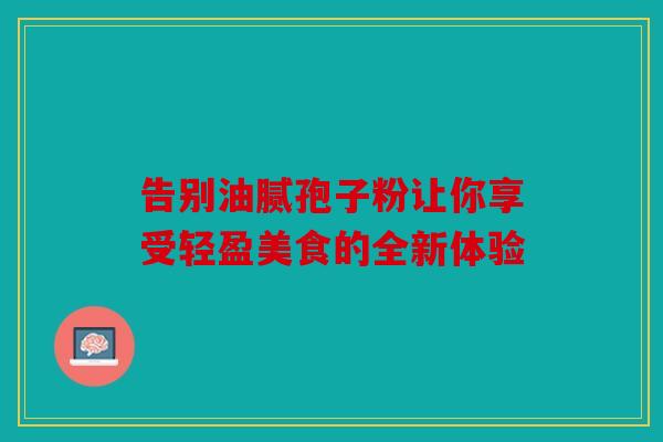 告别油腻孢子粉让你享受轻盈美食的全新体验