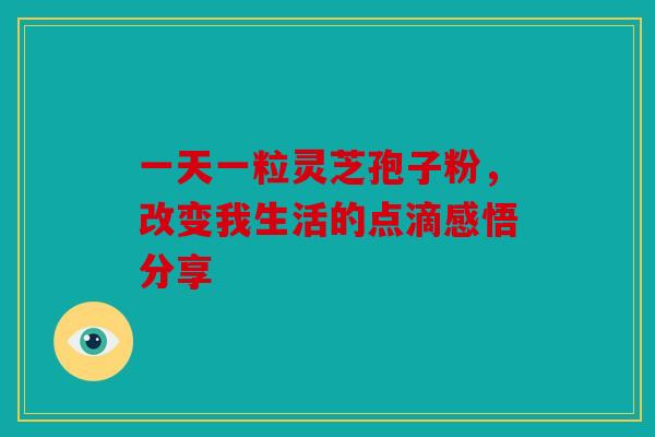 一天一粒灵芝孢子粉，改变我生活的点滴感悟分享