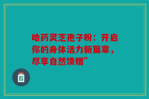哈药灵芝孢子粉：开启你的身体活力新篇章，尽享自然馈赠”