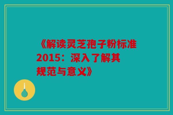 《解读灵芝孢子粉标准2015：深入了解其规范与意义》