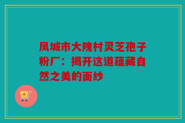 凤城市大隗村灵芝孢子粉厂：揭开这道蕴藏自然之美的面纱