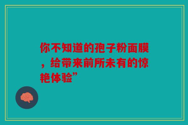 你不知道的孢子粉面膜，给带来前所未有的惊艳体验”