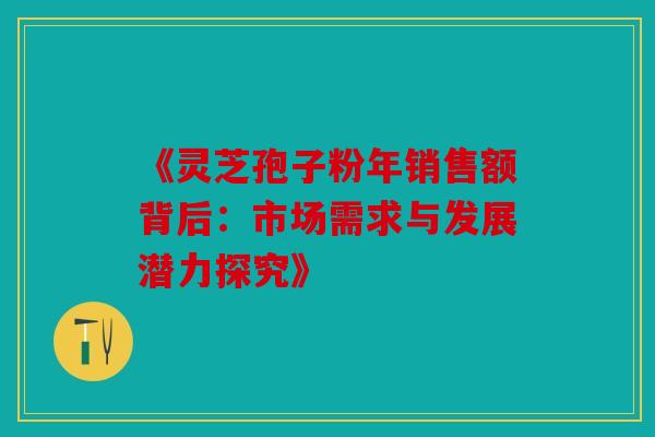 《灵芝孢子粉年销售额背后：市场需求与发展潜力探究》