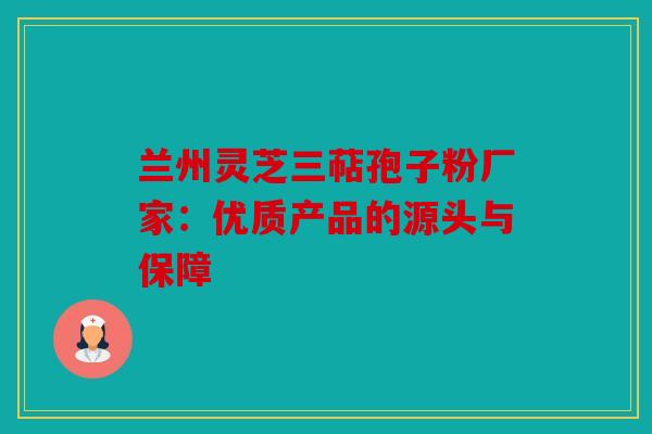 兰州灵芝三萜孢子粉厂家：优质产品的源头与保障
