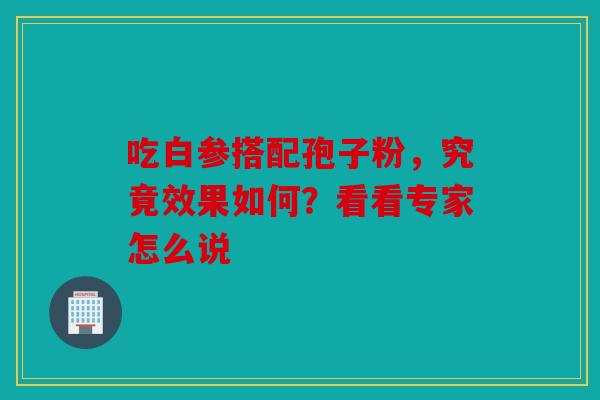 吃白参搭配孢子粉，究竟效果如何？看看专家怎么说
