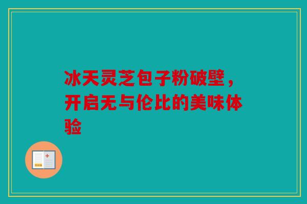 冰天灵芝包子粉破壁，开启无与伦比的美味体验