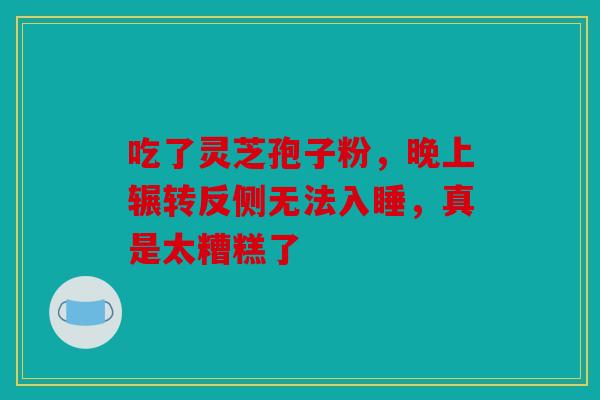 吃了灵芝孢子粉，晚上辗转反侧无法入睡，真是太糟糕了