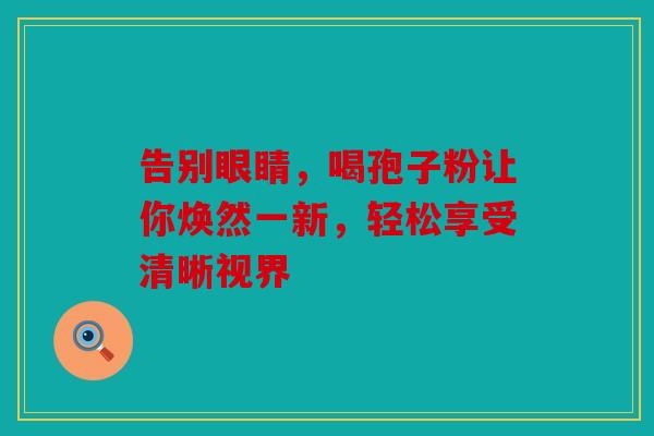 告别眼睛，喝孢子粉让你焕然一新，轻松享受清晰视界