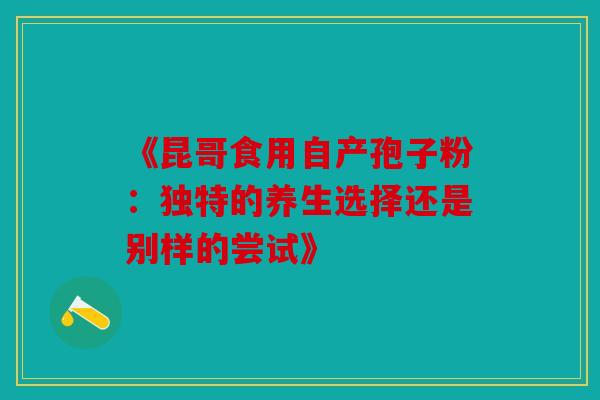 《昆哥食用自产孢子粉：独特的养生选择还是别样的尝试》
