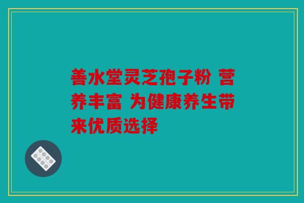 善水堂灵芝孢子粉 营养丰富 为健康养生带来优质选择